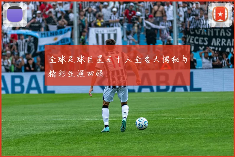 全球足球巨星五十人全名大揭秘与精彩生涯回顾