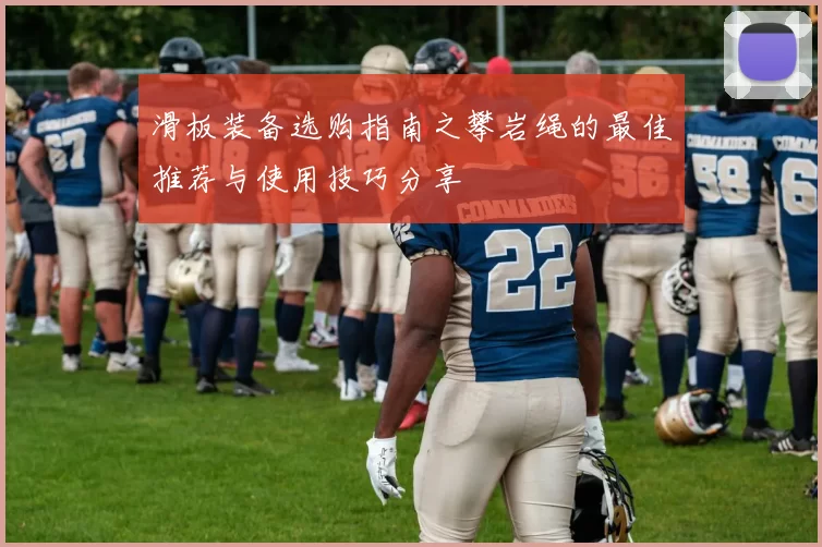 滑板装备选购指南之攀岩绳的最佳推荐与使用技巧分享