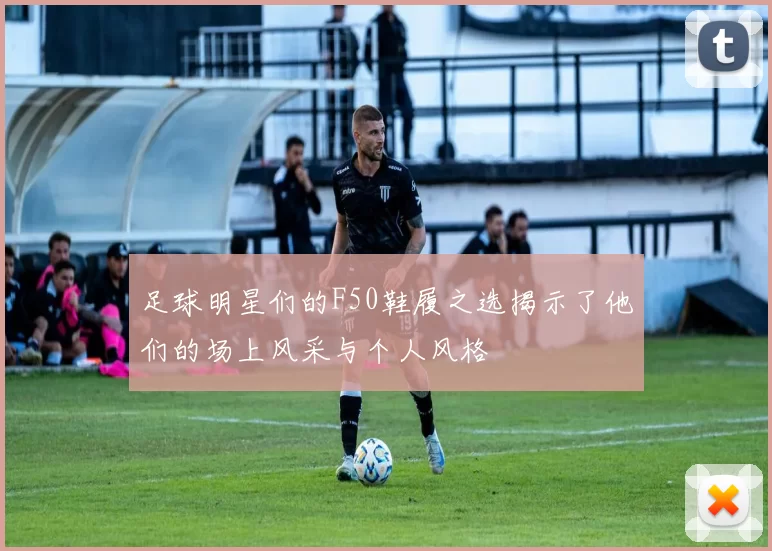 足球明星们的F50鞋履之选揭示了他们的场上风采与个人风格