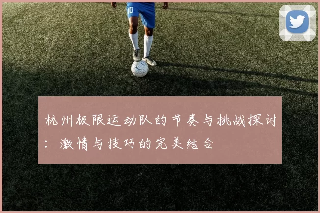杭州极限运动队的节奏与挑战探讨：激情与技巧的完美结合