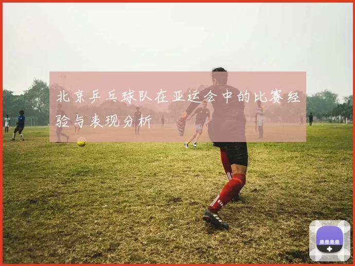 北京乒乓球队在亚运会中的比赛经验与表现分析