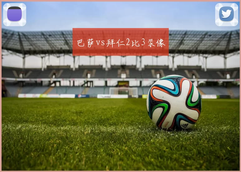 巴萨vs拜仁2比3录像