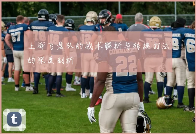 上海飞盘队的战术解析与转换打法的深度剖析