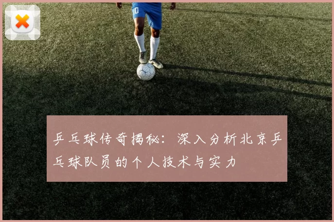 乒乓球传奇揭秘：深入分析北京乒乓球队员的个人技术与实力