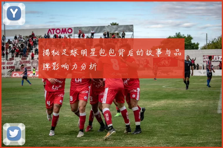 揭秘足球明星包包背后的故事与品牌影响力分析