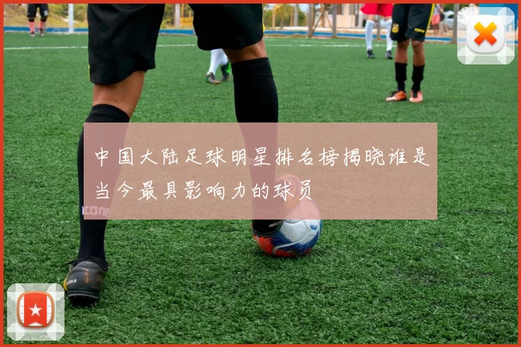中国大陆足球明星排名榜揭晓谁是当今最具影响力的球员