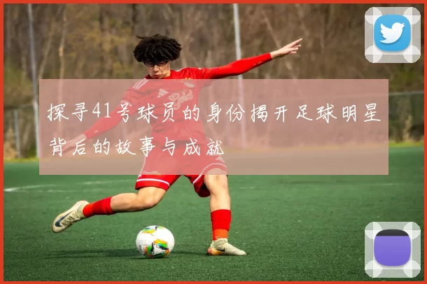 探寻41号球员的身份揭开足球明星背后的故事与成就