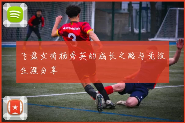 飞盘女将杨秀英的成长之路与竞技生涯分享