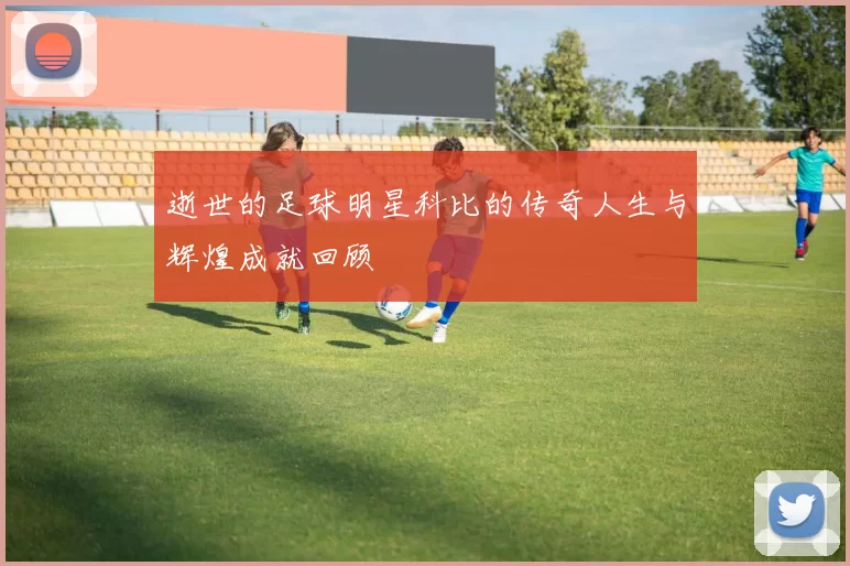 逝世的足球明星科比的传奇人生与辉煌成就回顾