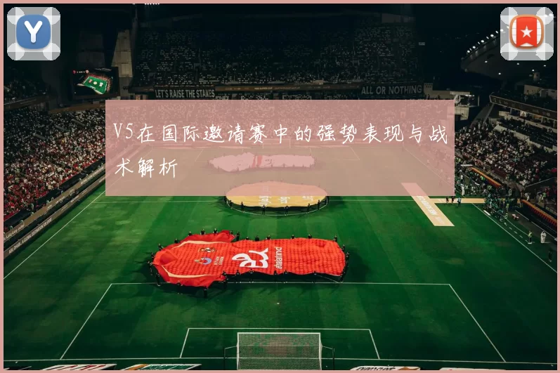 V5在国际邀请赛中的强势表现与战术解析
