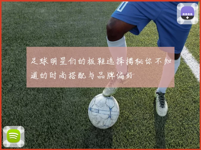 足球明星们的板鞋选择揭秘你不知道的时尚搭配与品牌偏好
