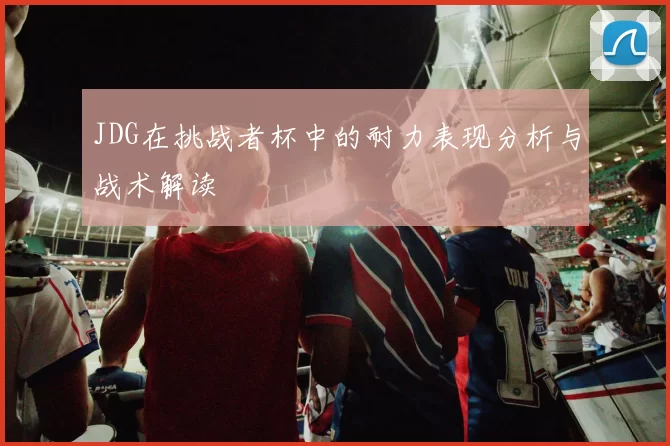 JDG在挑战者杯中的耐力表现分析与战术解读