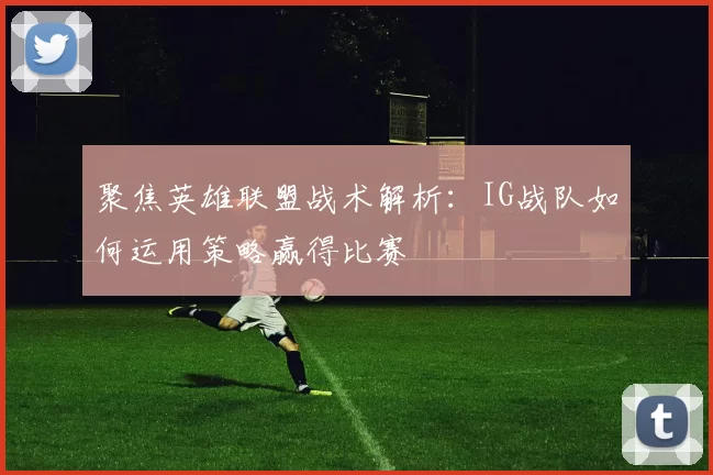 聚焦英雄联盟战术解析：IG战队如何运用策略赢得比赛