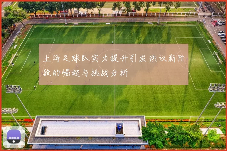 上海足球队实力提升引发热议新阶段的崛起与挑战分析