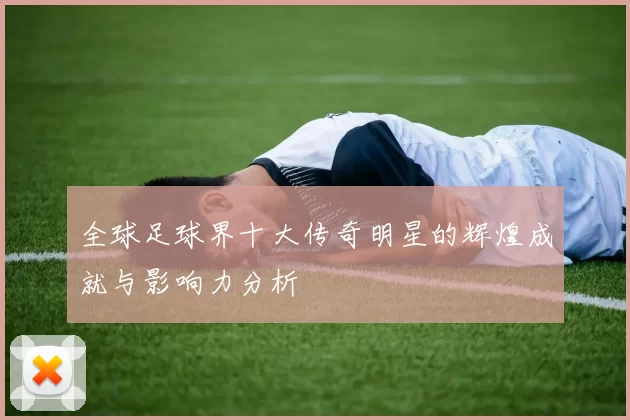 全球足球界十大传奇明星的辉煌成就与影响力分析