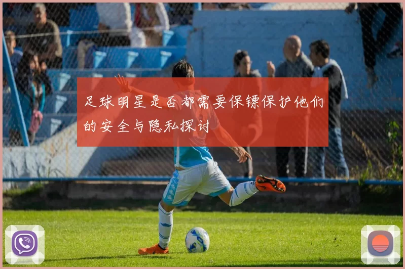 足球明星是否都需要保镖保护他们的安全与隐私探讨