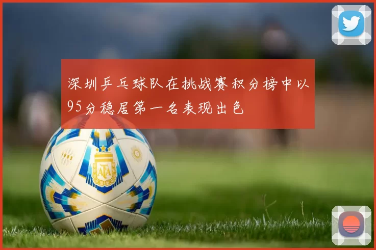 深圳乒乓球队在挑战赛积分榜中以95分稳居第一名表现出色