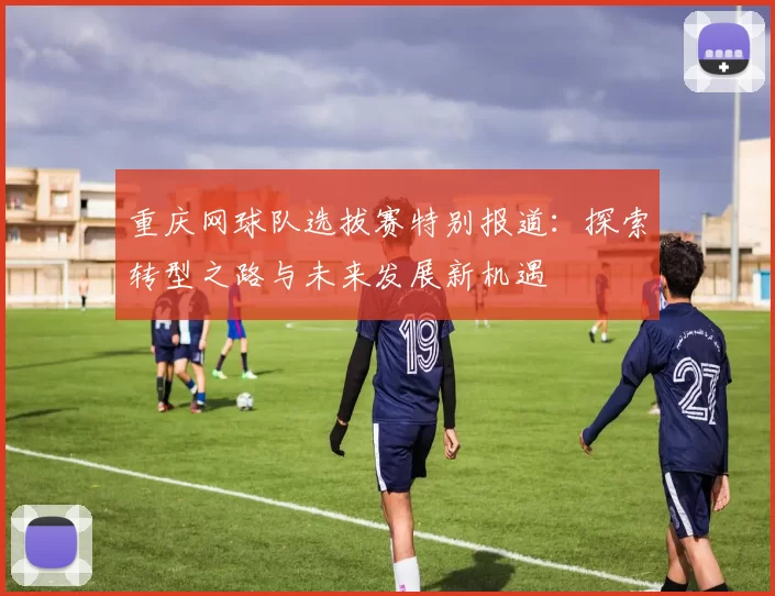 重庆网球队选拔赛特别报道：探索转型之路与未来发展新机遇