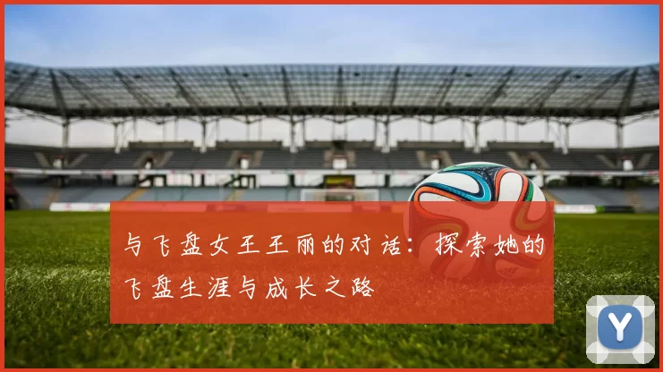 与飞盘女王王丽的对话：探索她的飞盘生涯与成长之路