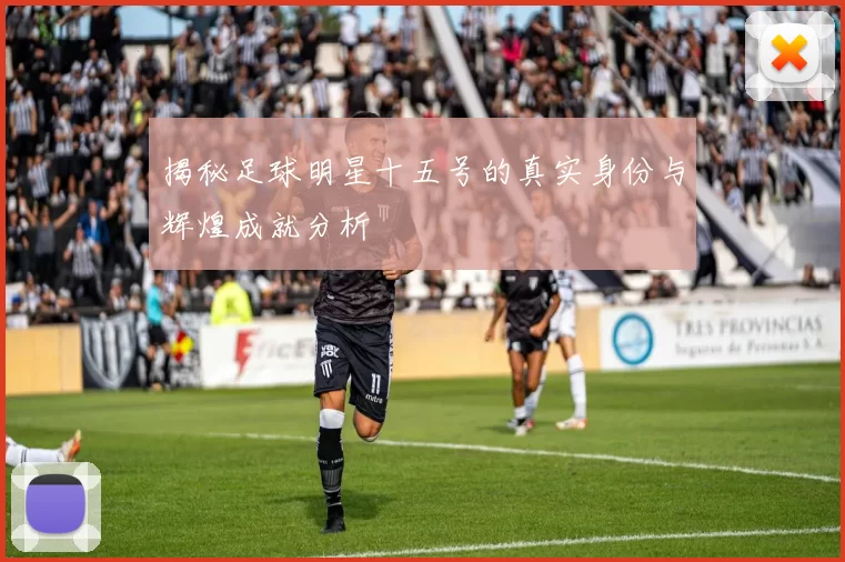 揭秘足球明星十五号的真实身份与辉煌成就分析