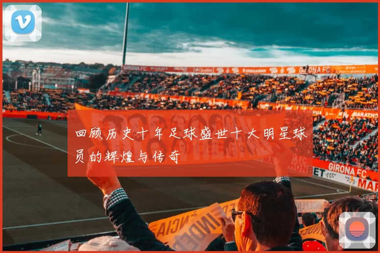 回顾历史十年足球盛世十大明星球员的辉煌与传奇