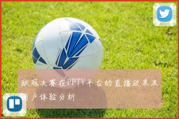 欧冠决赛在PPTV平台的直播效果及用户体验分析