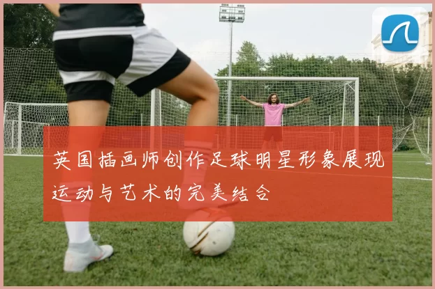 英国插画师创作足球明星形象展现运动与艺术的完美结合