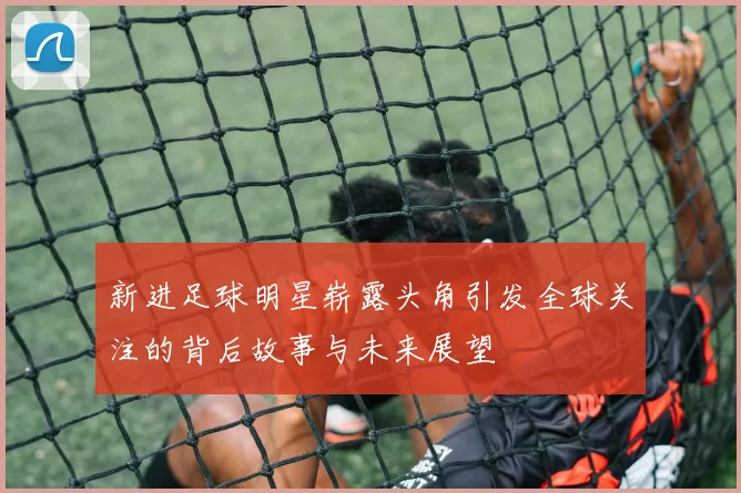 新进足球明星崭露头角引发全球关注的背后故事与未来展望