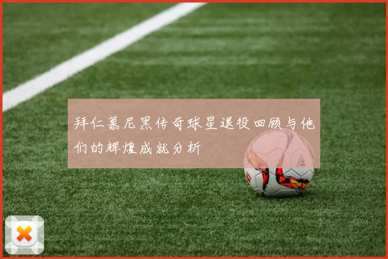 拜仁慕尼黑传奇球星退役回顾与他们的辉煌成就分析