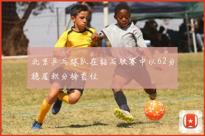 北京乒乓球队在钻石联赛中以62分稳居积分榜首位