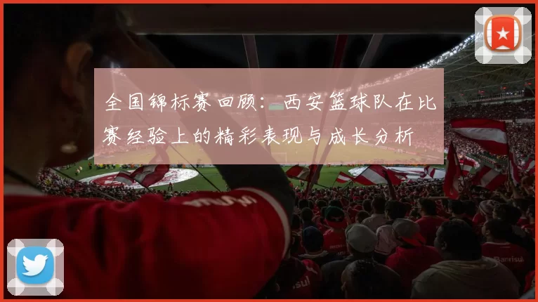 全国锦标赛回顾：西安篮球队在比赛经验上的精彩表现与成长分析