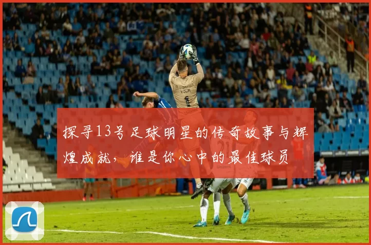 探寻13号足球明星的传奇故事与辉煌成就，谁是你心中的最佳球员