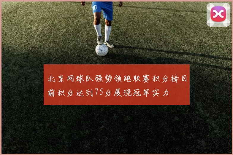 北京网球队强势领跑联赛积分榜目前积分达到75分展现冠军实力