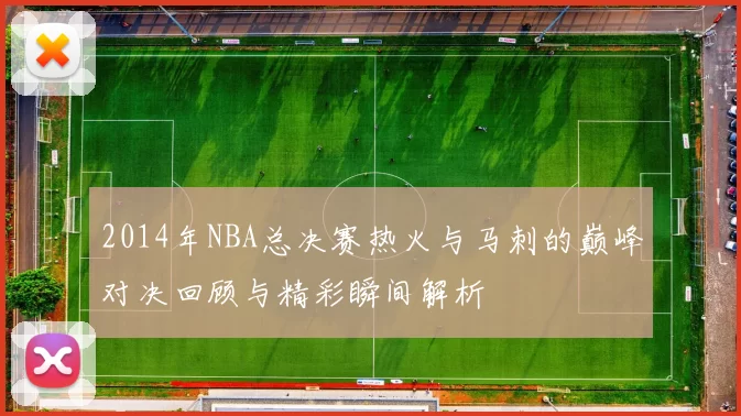 2014年NBA总决赛热火与马刺的巅峰对决回顾与精彩瞬间解析