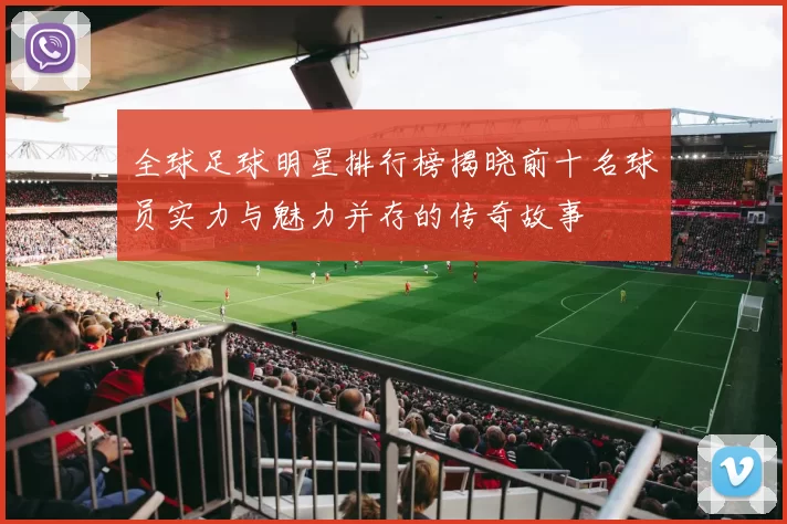 全球足球明星排行榜揭晓前十名球员实力与魅力并存的传奇故事
