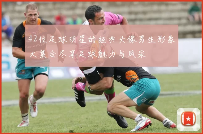 42位足球明星的经典头像男生形象大集合尽享足球魅力与风采