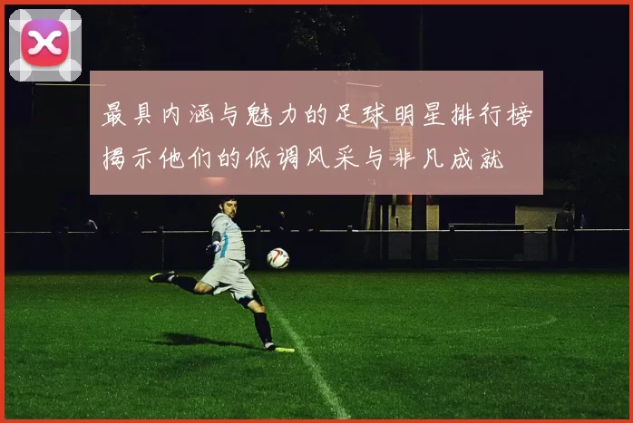 最具内涵与魅力的足球明星排行榜揭示他们的低调风采与非凡成就