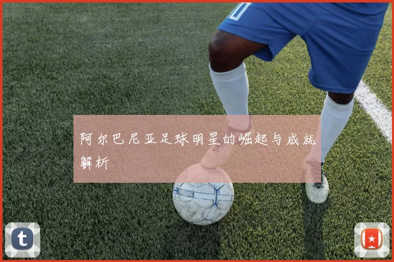 阿尔巴尼亚足球明星的崛起与成就解析