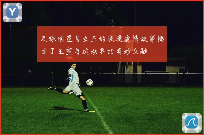 足球明星与女王的浪漫爱情故事揭示了王室与运动界的奇妙交融