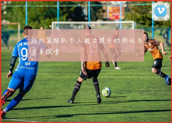 杭州篮球队个人能力提升的热议与变革探索