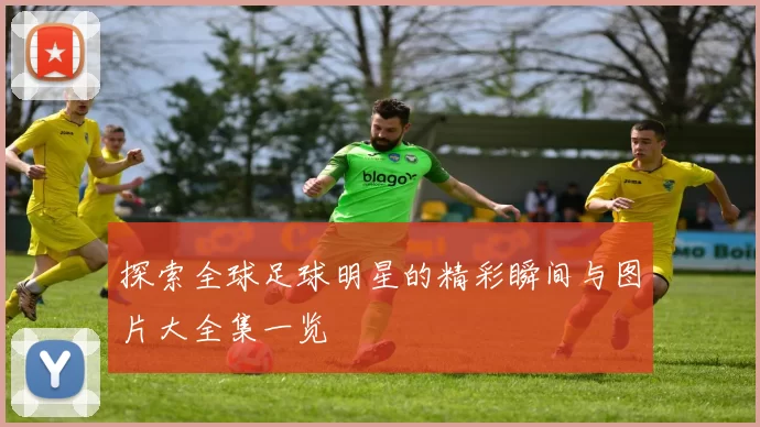 探索全球足球明星的精彩瞬间与图片大全集一览