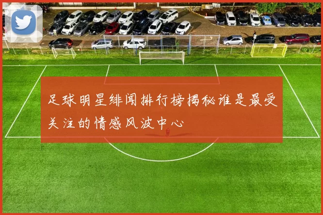 足球明星绯闻排行榜揭秘谁是最受关注的情感风波中心