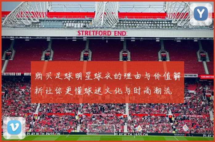 购买足球明星球衣的理由与价值解析让你更懂球迷文化与时尚潮流