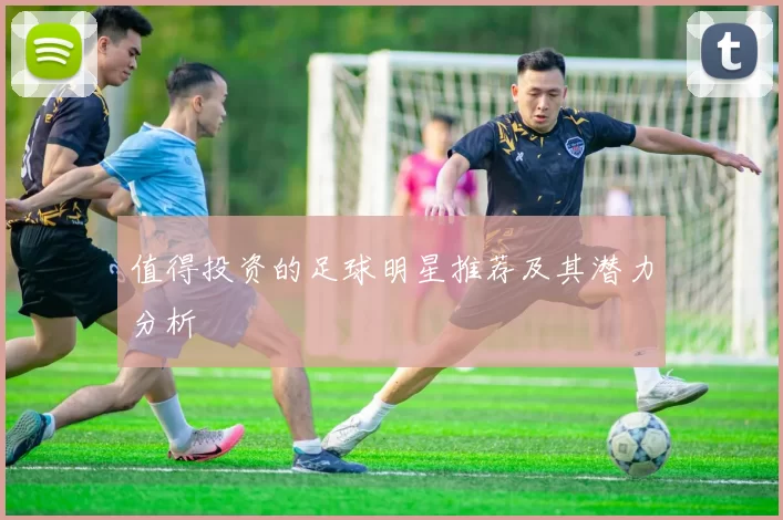 值得投资的足球明星推荐及其潜力分析