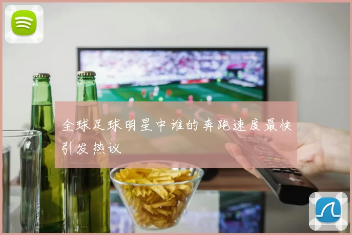全球足球明星中谁的奔跑速度最快引发热议