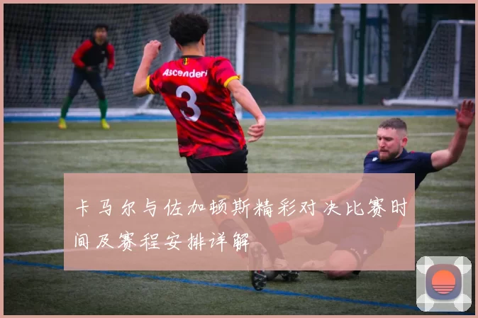 卡马尔与佐加顿斯精彩对决比赛时间及赛程安排详解