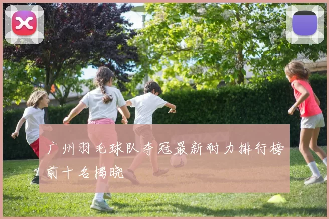 广州羽毛球队夺冠最新耐力排行榜前十名揭晓