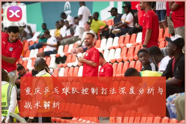 重庆乒乓球队控制打法深度分析与战术解析