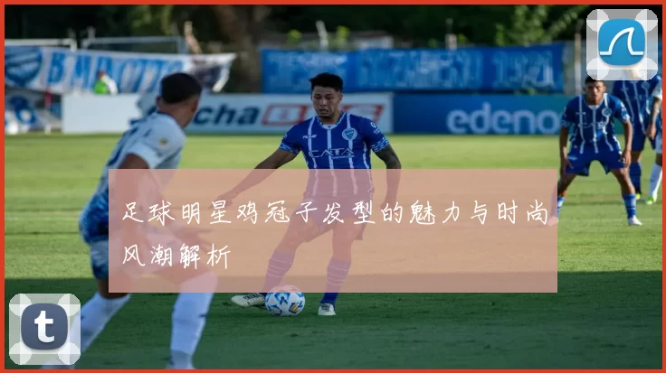 足球明星鸡冠子发型的魅力与时尚风潮解析