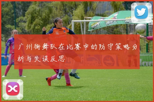 广州街舞队在比赛中的防守策略分析与失误反思
